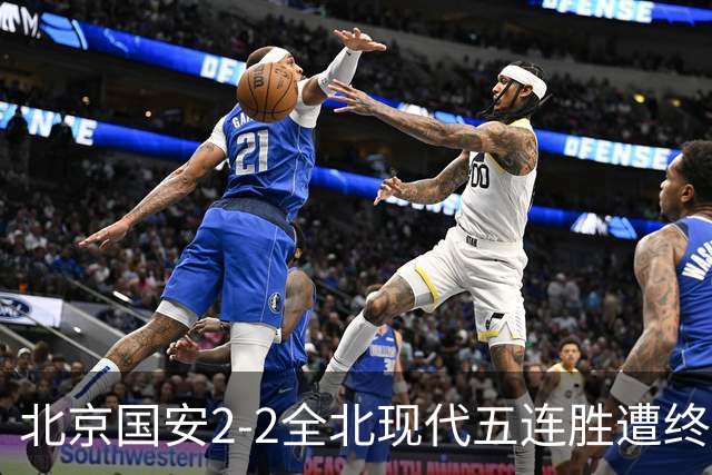 北京国安2-2全北现代五连胜遭终结 杜奇亚克破门37岁王刚赛季首球